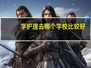 学护理去哪个学校比较好
