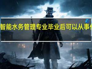 学智能水务管理专业毕业后可以从事什么工作,有前途吗