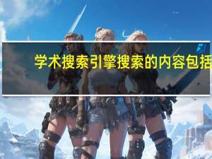 学术搜索引擎搜索的内容包括