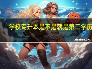 学校专升本是不是就是第二学历了