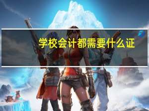 学校会计都需要什么证