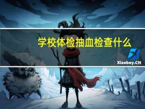 学校体检抽血检查什么（体检抽血是检查什么）