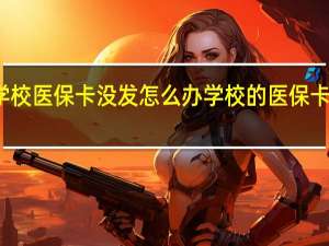 学校医保卡没发怎么办　学校的医保卡怎么用