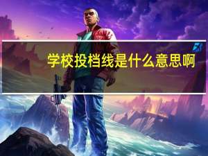 学校投档线是什么意思啊