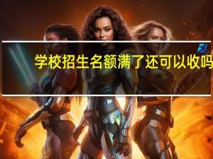 学校招生名额满了还可以收吗