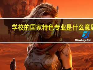 学校的国家特色专业是什么意思