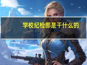 学校纪检部是干什么的