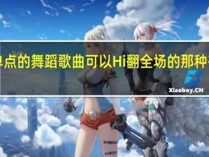 学校表演 有没有简单点的舞蹈歌曲可以Hi翻全场的那种有没有！要嗨一点的歌曲！