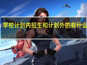 学校计划内招生和计划外的有什么不同