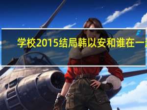学校2015结局韩以安和谁在一起（学校2015结局）