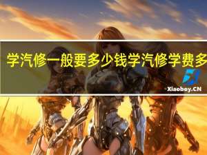 学汽修一般要多少钱学汽修学费多少钱