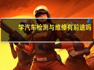 学汽车检测与维修有前途吗