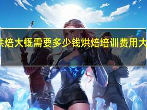 学烘焙大概需要多少钱 烘焙培训费用大概多少啊