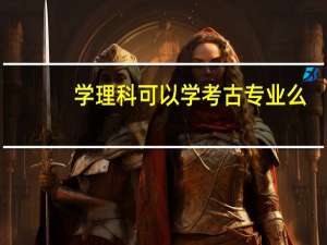 学理科可以学考古专业么，哪些学校有考古专业