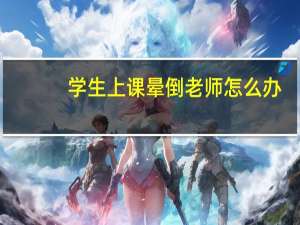 学生上课晕倒老师怎么办