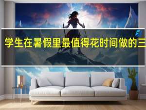 学生在暑假里最值得花时间做的三件事