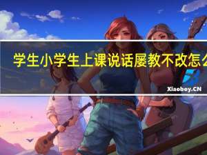 学生小学生上课说话屡教不改怎么办