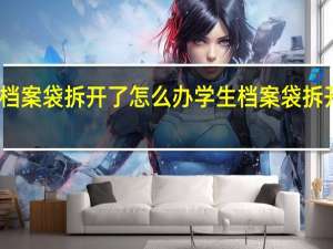 学生档案袋拆开了怎么办 学生档案袋拆开了的方法