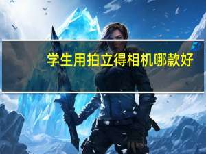 学生用拍立得相机哪款好（拍立得相机哪款好）