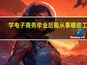 学电子商务毕业后能从事哪些工作