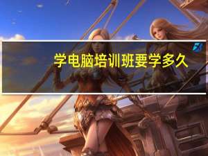 学电脑培训班要学多久（学电脑培训班要多少钱）