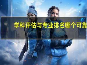学科评估与专业排名哪个可靠