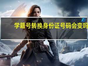 学籍号转换身份证号码会变吗（学籍号转换身份证号码）
