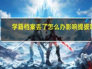 学籍档案丢了怎么办影响提拔吗（学籍档案丢了怎么办）