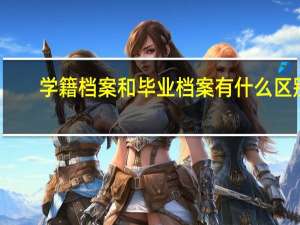 学籍档案和毕业档案有什么区别