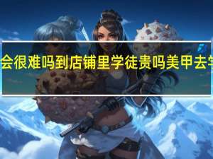 学美甲好吗会很难吗到店铺里学徒贵吗 美甲去学校学还是店里学