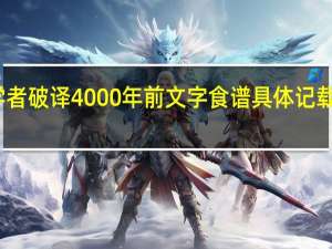 学者破译4000年前文字食谱 具体记载了什么