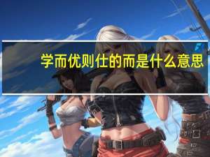 学而优则仕的而是什么意思（学而优则仕是什么意思）