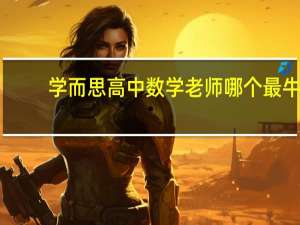学而思高中数学老师哪个最牛（学而思高中数学哪个老师教得最好）