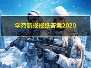 学苑新报报纸答案2020-2021六年级（学苑新报报纸答案）