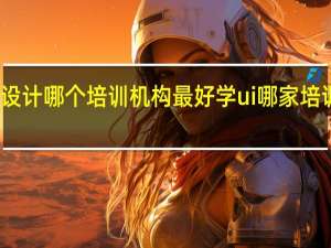 学设计哪个培训机构最好 学ui哪家培训机构好