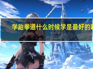 学跆拳道什么时候学是最好的啊