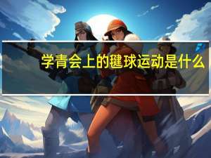 学青会上的毽球运动是什么
