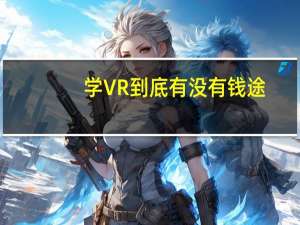 学VR到底有没有钱途，不知道以后就业怎么办