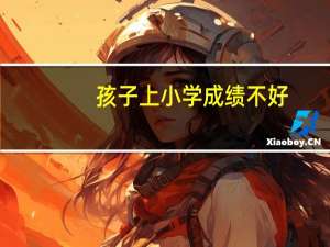 孩子上小学成绩不好，家长需要特别重视吗