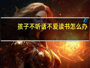孩子不听话不爱读书怎么办
