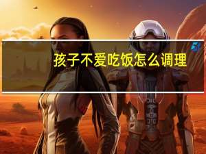 孩子不爱吃饭怎么调理（孩子不爱吃饭怎么调理）