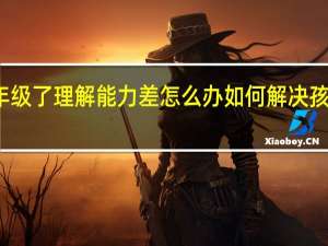 孩子二年级了理解能力差怎么办 如何解决孩子理解能力差