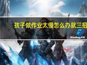 孩子做作业太慢怎么办就三招