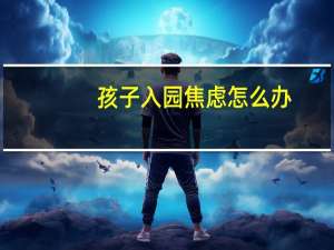 孩子入园焦虑怎么办