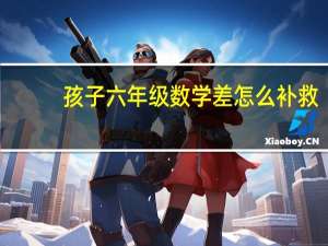孩子六年级数学差怎么补救