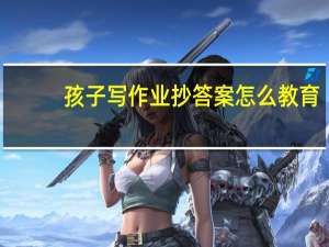 孩子写作业抄答案怎么教育