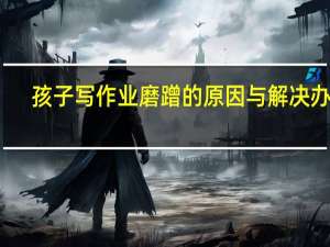 孩子写作业磨蹭的原因与解决办法