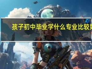 孩子初中毕业学什么专业比较好，有哪些优势的地方