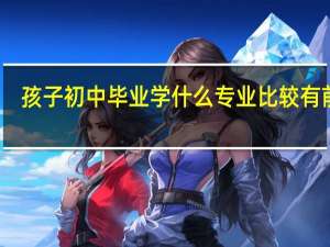 孩子初中毕业学什么专业比较有前途