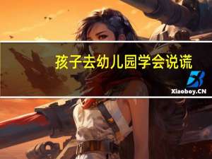 孩子去幼儿园学会说谎，家长如何正确引导